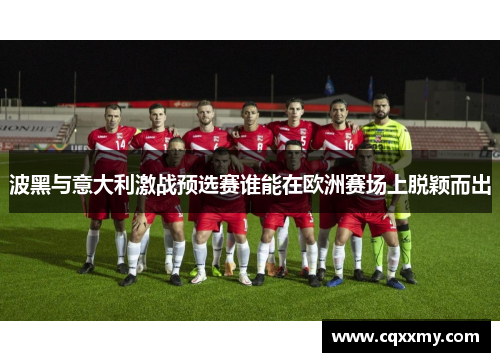 波黑与意大利激战预选赛谁能在欧洲赛场上脱颖而出