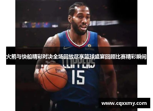 火箭与快船精彩对决全场回放尽享篮球盛宴回顾比赛精彩瞬间