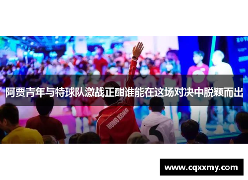 阿贾青年与特球队激战正酣谁能在这场对决中脱颖而出