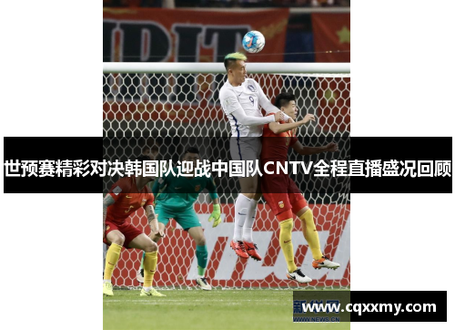 世预赛精彩对决韩国队迎战中国队CNTV全程直播盛况回顾