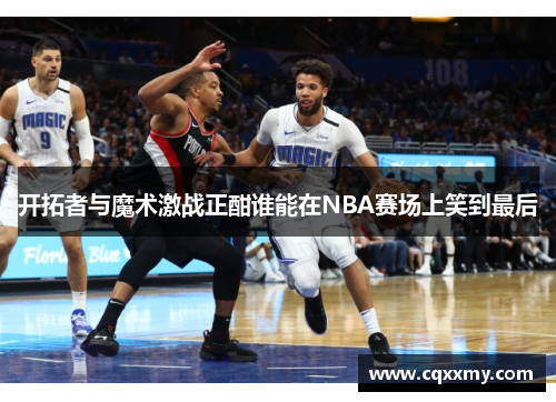 开拓者与魔术激战正酣谁能在NBA赛场上笑到最后