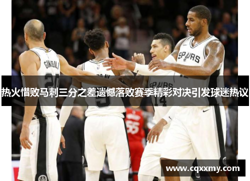 热火惜败马刺三分之差遗憾落败赛季精彩对决引发球迷热议