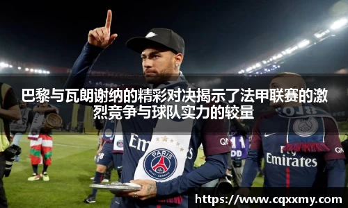 巴黎与瓦朗谢纳的精彩对决揭示了法甲联赛的激烈竞争与球队实力的较量